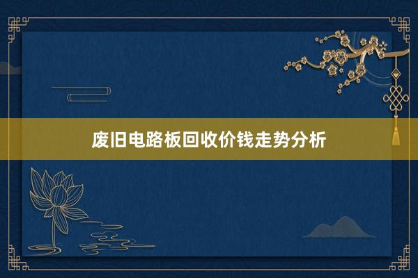 废旧电路板回收价钱走势分析