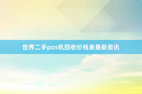 世界二手pos机回收价钱表最新资讯