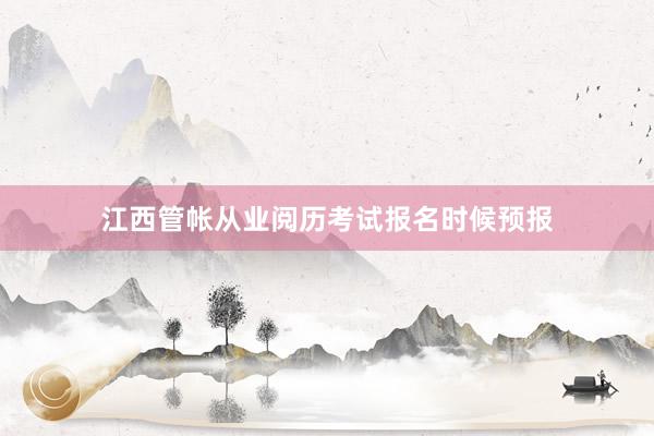 江西管帐从业阅历考试报名时候预报