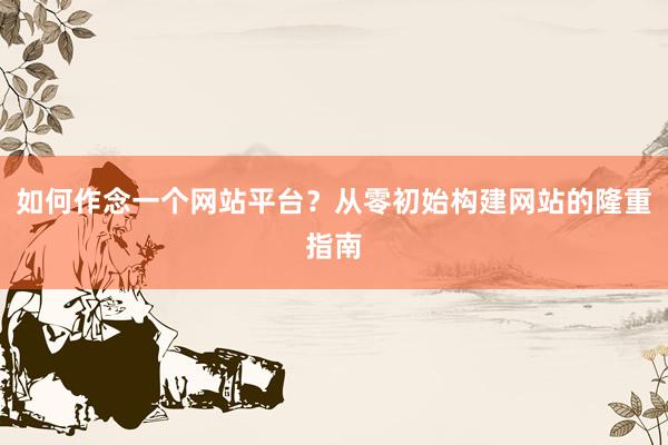 如何作念一个网站平台？从零初始构建网站的隆重指南