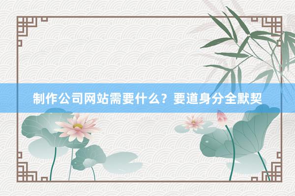 制作公司网站需要什么？要道身分全默契