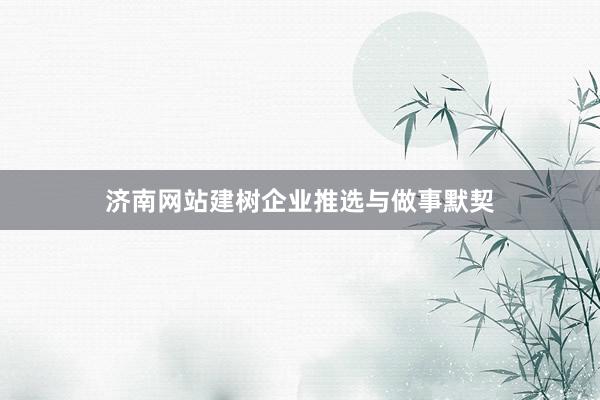 济南网站建树企业推选与做事默契