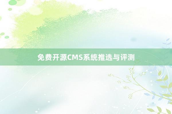 免费开源CMS系统推选与评测