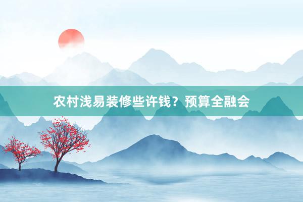 农村浅易装修些许钱？预算全融会
