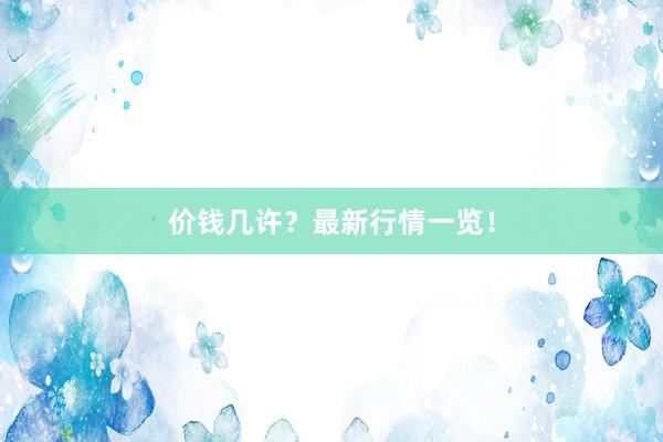 价钱几许？最新行情一览！
