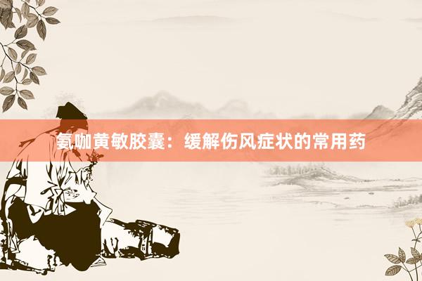 氨咖黄敏胶囊：缓解伤风症状的常用药