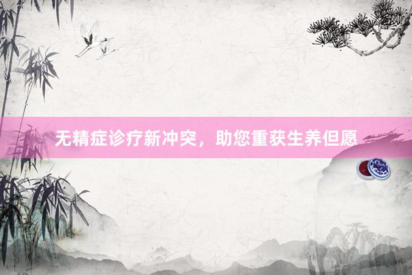 无精症诊疗新冲突，助您重获生养但愿
