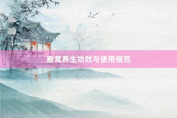 鹿茸养生功效与使用模范